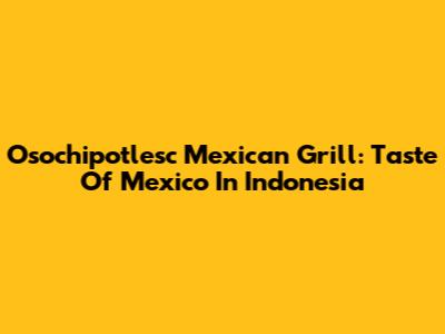 Osochipotlesc Mexican Grill: Taste Of Mexico In Indonesia