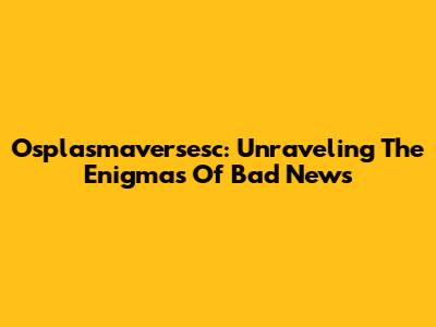 Osplasmaversesc: Unraveling The Enigmas Of 'Bad News' 