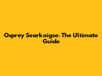 Osprey Searkaigse: The Ultimate Guide