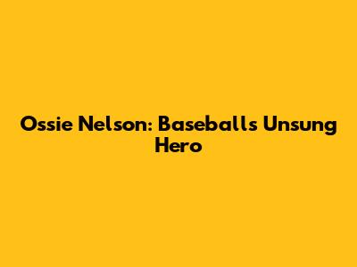Ossie Nelson: Baseball's Unsung Hero