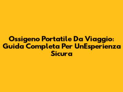 Ossigeno Portatile Da Viaggio: Guida Completa Per Un'Esperienza Sicura