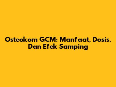 Osteokom GCM: Manfaat, Dosis, Dan Efek Samping