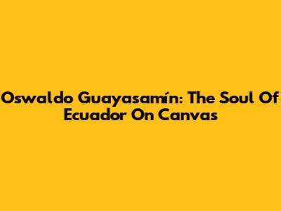 Oswaldo Guayasamín: The Soul Of Ecuador On Canvas