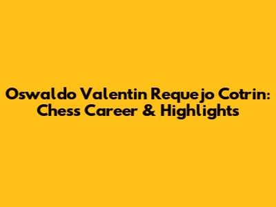 Oswaldo Valentin Requejo Cotrin: Chess Career & Highlights