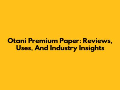 Otani Premium Paper: Reviews, Uses, And Industry Insights