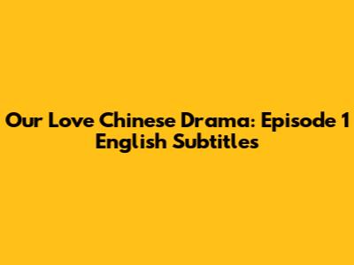 Our Love Chinese Drama: Episode 1 English Subtitles