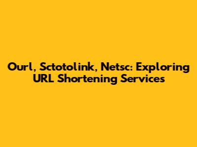 Ourl, Sctotolink, Netsc: Exploring URL Shortening Services
