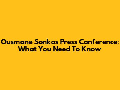 Ousmane Sonko's Press Conference: What You Need To Know