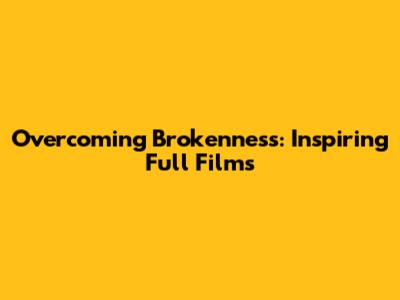Overcoming Brokenness: Inspiring Full Films