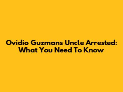 Ovidio Guzman's Uncle Arrested: What You Need To Know