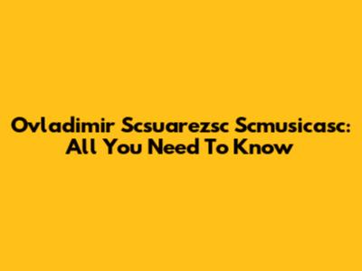 Ovladimir Scsuarezsc Scmusicasc: All You Need To Know