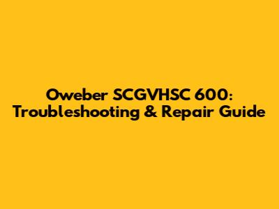 Oweber SCGVHSC 600: Troubleshooting & Repair Guide