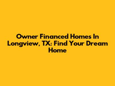 Owner Financed Homes In Longview, TX: Find Your Dream Home
