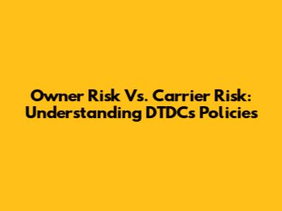 Owner Risk Vs. Carrier Risk: Understanding DTDC's Policies