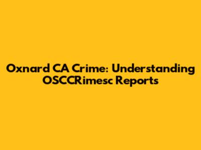 Oxnard CA Crime: Understanding OSCCRimesc Reports