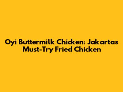 Oyi Buttermilk Chicken: Jakarta's Must-Try Fried Chicken
