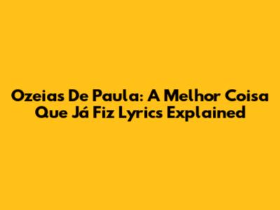 Ozeias De Paula: A Melhor Coisa Que Já Fiz Lyrics Explained