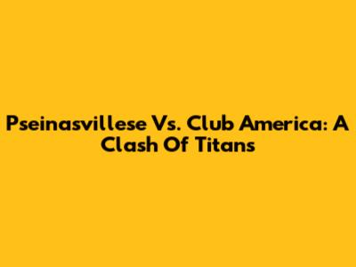 P'seinasvillese Vs. Club America: A Clash Of Titans