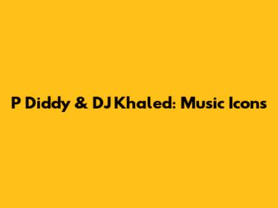 P Diddy & DJ Khaled: Music Icons