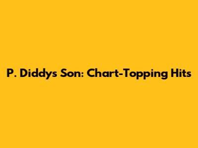 P. Diddy's Son: Chart-Topping Hits