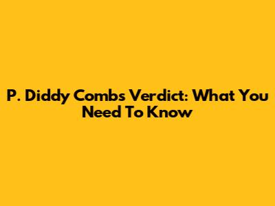 P. Diddy Combs Verdict: What You Need To Know