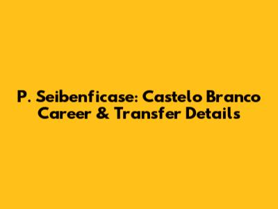 P. Seibenficase: Castelo Branco Career & Transfer Details