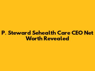P. Steward Sehealth Care CEO Net Worth Revealed