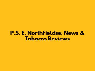 P.S. E. Northfieldse: News & Tobacco Reviews