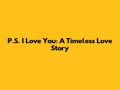 P.S. I Love You: A Timeless Love Story