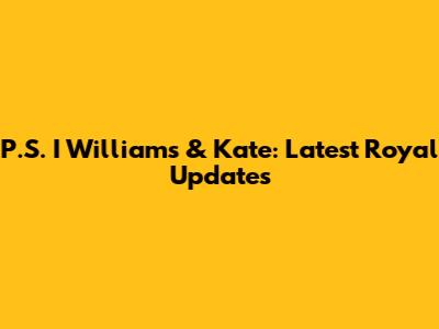 P.S. I Williams & Kate: Latest Royal Updates