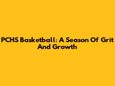 PCHS Basketball: A Season Of Grit And Growth