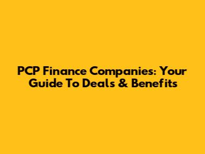 PCP Finance Companies: Your Guide To Deals & Benefits