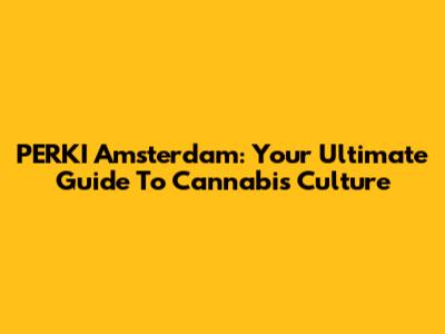 PERKI Amsterdam: Your Ultimate Guide To Cannabis Culture