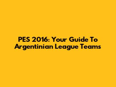 PES 2016: Your Guide To Argentinian League Teams