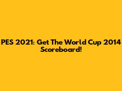PES 2021: Get The World Cup 2014 Scoreboard!