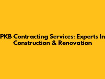 PKB Contracting Services: Experts In Construction & Renovation