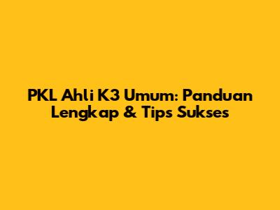 PKL Ahli K3 Umum: Panduan Lengkap & Tips Sukses
