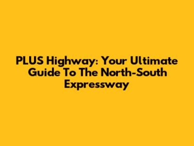 PLUS Highway: Your Ultimate Guide To The North-South Expressway