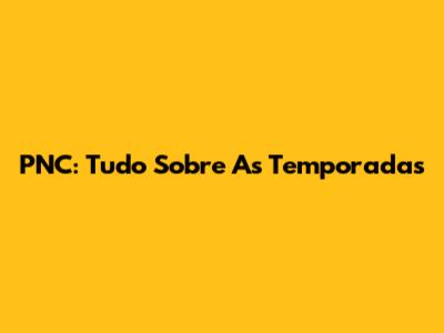 PNC: Tudo Sobre As Temporadas
