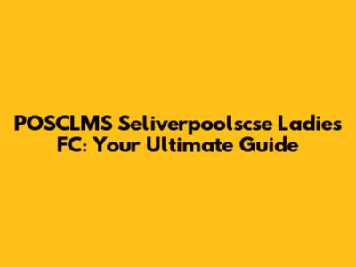 POSCLMS Seliverpoolscse Ladies FC: Your Ultimate Guide