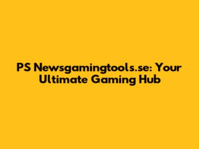 PS Newsgamingtools.se: Your Ultimate Gaming Hub