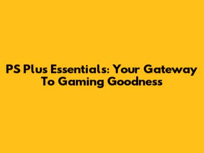 PS Plus Essentials: Your Gateway To Gaming Goodness