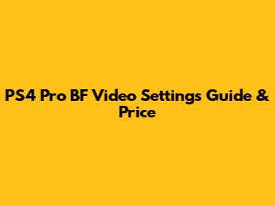 PS4 Pro BF Video Settings Guide & Price
