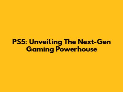 PS5: Unveiling The Next-Gen Gaming Powerhouse