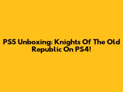 PS5 Unboxing: Knights Of The Old Republic On PS4!