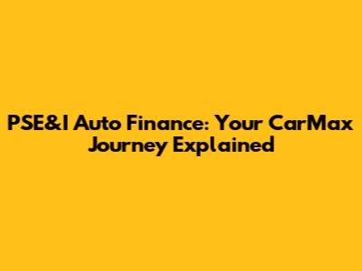PSE&I Auto Finance: Your CarMax Journey Explained
