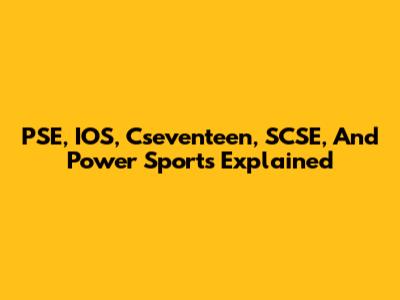 PSE, IOS, Cseventeen, SCSE, And Power Sports Explained