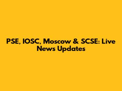PSE, IOSC, Moscow & SCSE: Live News Updates