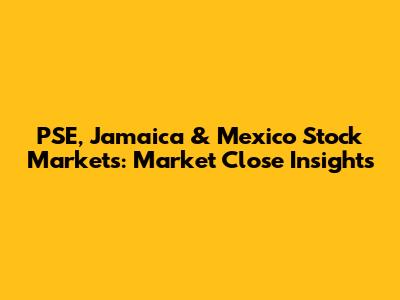 PSE, Jamaica & Mexico Stock Markets: Market Close Insights