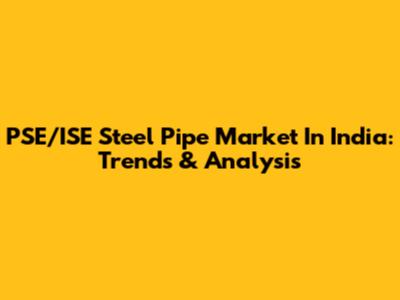 PSE/ISE Steel Pipe Market In India: Trends & Analysis